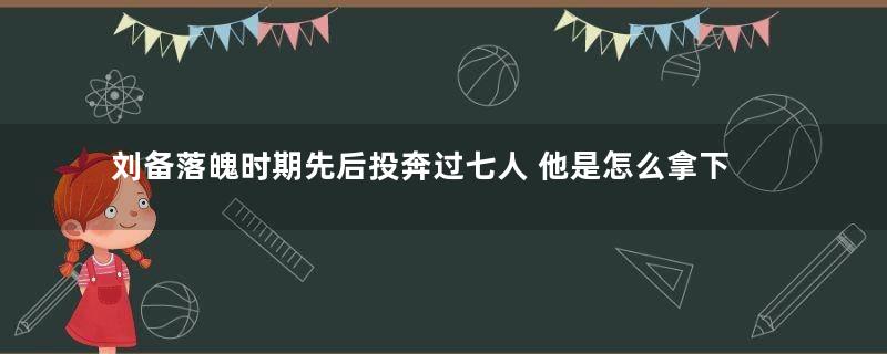 刘备落魄时期先后投奔过七人 他是怎么拿下大汉的半壁江山的